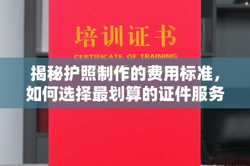 戚墅堰揭秘护照制作的费用标准，如何选择最划算的证件服务？
