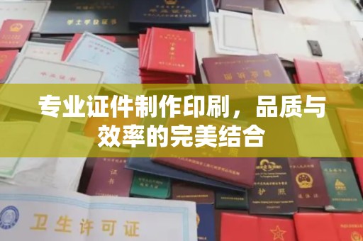 戚墅堰专业证件制作印刷，品质与效率的完美结合