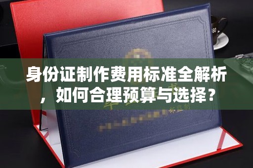 戚墅堰身份证制作费用标准全解析，如何合理预算与选择？