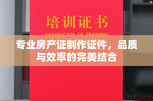 戚墅堰专业房产证制作证件，品质与效率的完美结合