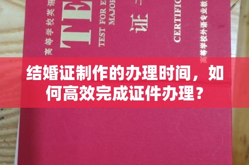 戚墅堰结婚证制作的办理时间，如何高效完成证件办理？