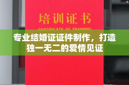 戚墅堰专业结婚证证件制作，打造独一无二的爱情见证