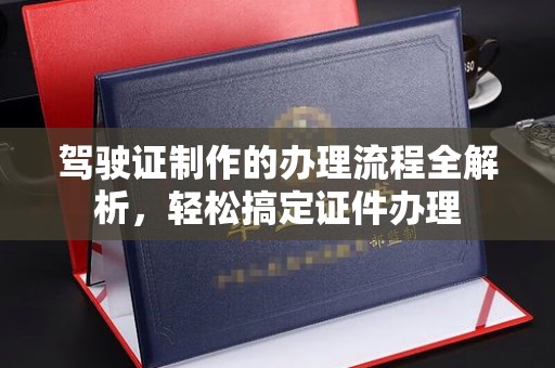 戚墅堰驾驶证制作的办理流程全解析，轻松搞定证件办理