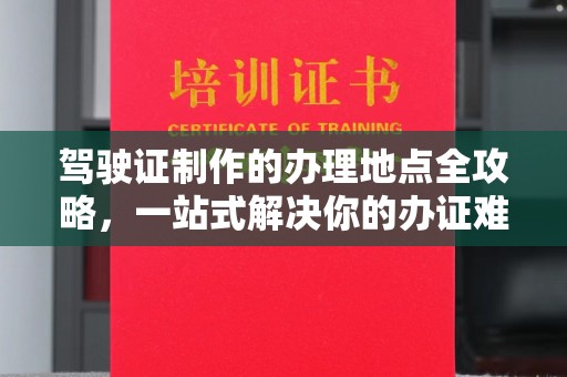 戚墅堰驾驶证制作的办理地点全攻略，一站式解决你的办证难题