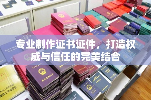 戚墅堰专业制作证书证件，打造权威与信任的完美结合