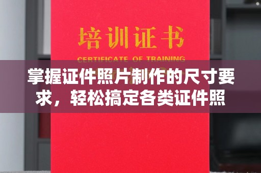 戚墅堰掌握证件照片制作的尺寸要求，轻松搞定各类证件照