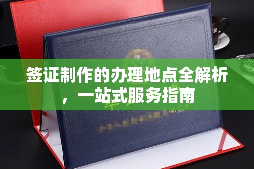 戚墅堰签证制作的办理地点全解析，一站式服务指南