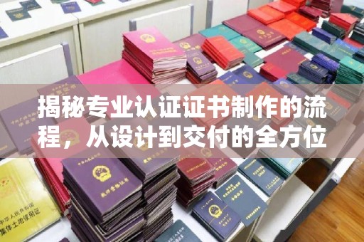 戚墅堰揭秘专业认证证书制作的流程，从设计到交付的全方位指南