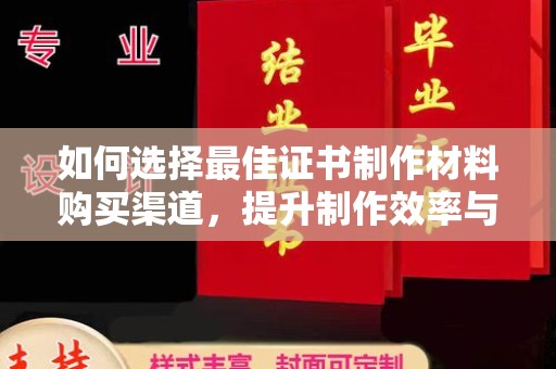 戚墅堰如何选择最佳证书制作材料购买渠道，提升制作效率与质量