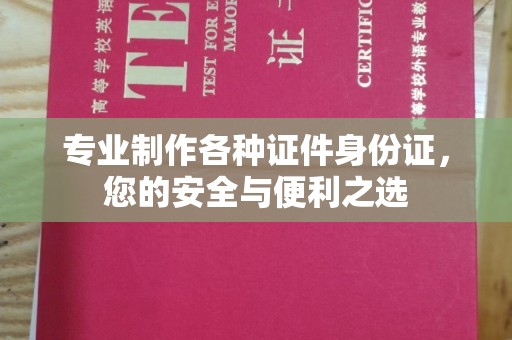 戚墅堰专业制作各种证件身份证，您的安全与便利之选