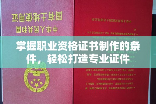 戚墅堰掌握职业资格证书制作的条件，轻松打造专业证件