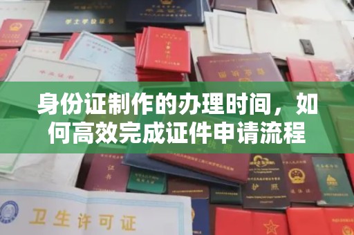 戚墅堰身份证制作的办理时间，如何高效完成证件申请流程