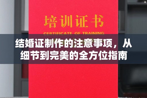 戚墅堰结婚证制作的注意事项，从细节到完美的全方位指南