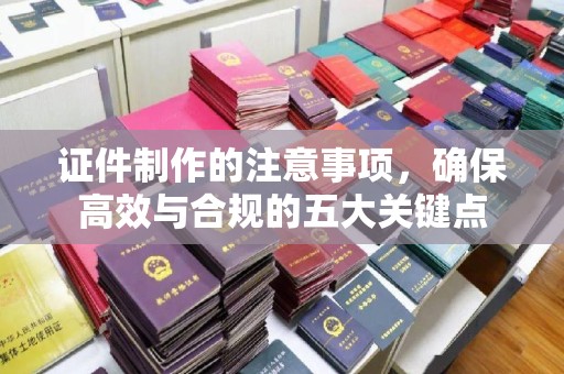 戚墅堰证件制作的注意事项，确保高效与合规的五大关键点