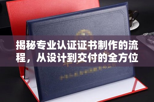 戚墅堰揭秘专业认证证书制作的流程，从设计到交付的全方位指南