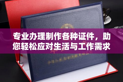 戚墅堰专业办理制作各种证件，助您轻松应对生活与工作需求