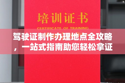 戚墅堰驾驶证制作办理地点全攻略，一站式指南助您轻松拿证
